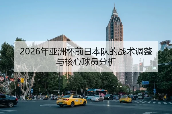 2026年亚洲杯前日本队的战术调整与核心球员分析