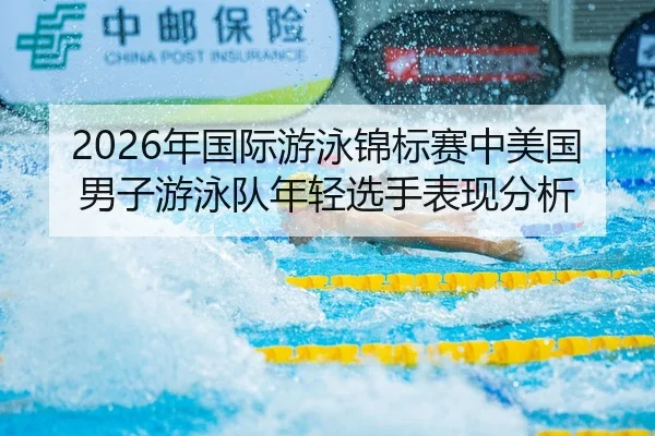 2026年国际游泳锦标赛中美国男子游泳队年轻选手表现分析
