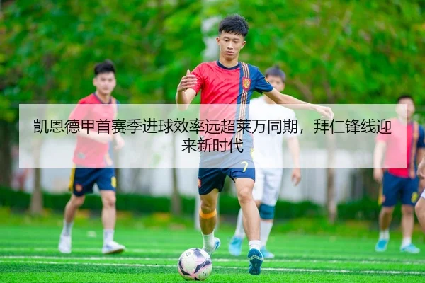 凯恩德甲首赛季进球效率远超莱万同期，拜仁锋线迎来新时代