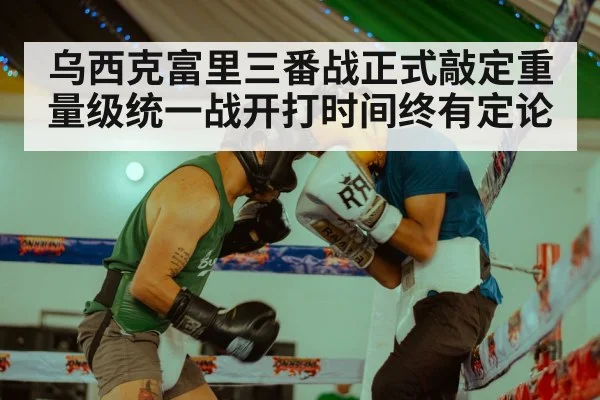 乌西克富里三番战正式敲定重量级统一战开打时间终有定论