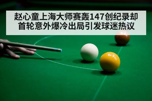 赵心童上海大师赛轰147创纪录却首轮意外爆冷出局引发球迷热议