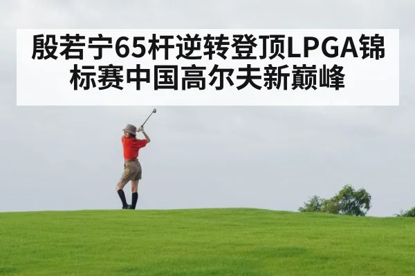 殷若宁65杆逆转登顶LPGA锦标赛中国高尔夫新巅峰