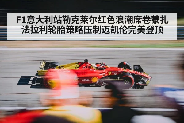 F1意大利站勒克莱尔红色浪潮席卷蒙扎 法拉利轮胎策略压制迈凯伦完美登顶