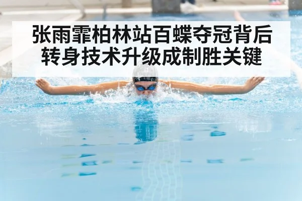 张雨霏柏林站百蝶夺冠背后转身技术升级成制胜关键