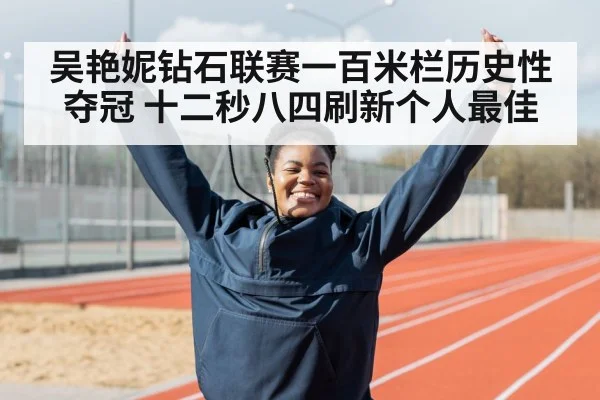 吴艳妮钻石联赛一百米栏历史性夺冠 十二秒八四刷新个人最佳