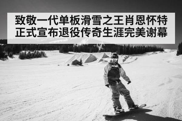 致敬一代单板滑雪之王肖恩怀特正式宣布退役传奇生涯完美谢幕