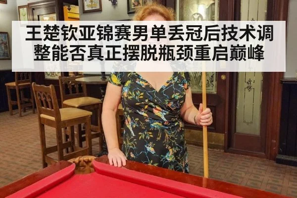 王楚钦亚锦赛男单丢冠后技术调整能否真正摆脱瓶颈重启巅峰